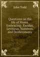 Questions on the life of Moses. Embracing . Exodus, Leviticus, Numbers, and Deuteronomy, John Todd 
