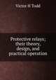 Protective relays; their theory, design, and practical operation, Victor H Todd 