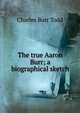 The true Aaron Burr; a biographical sketch, Charles Burr Todd 