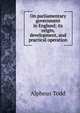 On parliamentary government in England; its origin, development, and practical operation, Alpheus Todd 