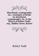 Shorthand, cryptography, etc.; catalogue of books on shorthand, cryptography, etc. in the library of Robert Todd, esq., Hadley Green, Barnet, Robert Todd 