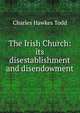 The Irish Church: its disestablishment and disendowment, Charles Hawkes Todd 