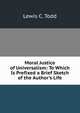 Moral Justice of Universalism: To Which Is Prefixed a Brief Sketch of the Author's Life., Lewis C. Todd 