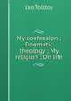 My confession ; Dogmatic theology ; My religion ; On life, Лев Николаевич Толстой 