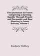 The Sportsman in France: Comprising a Sporting Ramble Through Picardy and Normandy, and Boar Shooting in Lower Brittany, Volume 1, Frederic Tolfrey 