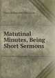 Matutinal Minutes, Being Short Sermons, Clement Reginald Tollemache 