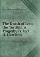 The Death of Ivan the Terrible, a Tragedy, Tr. by I.H. Harrison, Aleksei Konstantinovich Tolstoi 