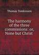 The harmony of the three commissions: or, None but Christ ., Thomas Tomkinson 