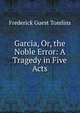 Garcia, Or, the Noble Error: A Tragedy in Five Acts, Frederick Guest Tomlins 