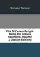 Vita Di Cesare Borgia: Detto Poi Il Duca Valentino, Volume 1 (Italian Edition), Tomaso Tomasi 