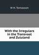 With the Irregulars in the Transvaal and Zululand, W H. Tomasson 