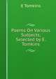 Poems On Various Subjects, Selected by E. Tomkins, E Tomkins 
