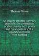 An inquiry into the currency principle: the connection of the currency with prices and the expediency of a separation of issue from banking, Thomas Tooke 