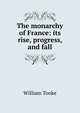 The monarchy of France: its rise, progress, and fall, William Tooke 