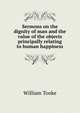 Sermons on the dignity of man and the value of the objects principally relating to human happiness, William Tooke 