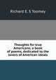 Thoughts for true Americans; a book of poems, dedicated to the lovers of American ideals, Richard E. S Toomey 
