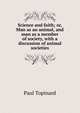 Science and faith; or, Man as an animal, and man as a member of society, with a discussion of animal societies, Paul Topinard 