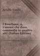 I Rosellana; o, L'amore che dura, commedia in quattro atti (Italian Edition), Achille Torelli 