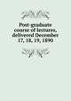 Post-graduate course of lectures, delivered December 17, 18, 19, 1890, 