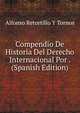 Compendio De Historia Del Derecho Internacional Por . (Spanish Edition), Alfonso Retortillo Y Tornos 