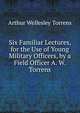 Six Familiar Lectures, for the Use of Young Military Officers, by a Field Officer A. W. Torrens., Arthur Wellesley Torrens 