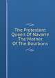 The Protestant Queen Of Navarre The Mother Of The Bourbons, 