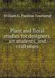 Plant and floral studies for designers, art students, and craftsmen, William G. Paulson Townsend 