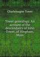 Tower genealogy. An account of the descendants of John Tower, of Hingham, Mass., Charlemagne Tower 