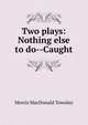 Two plays: Nothing else to do--Caught, Morris MacDonald Townley 