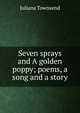 Seven sprays and A golden poppy; poems, a song and a story, Juliana Townsend 
