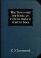 The Townsend bee book: or, How to make a start in bees, E D Townsend 