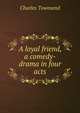 A loyal friend, a comedy-drama in four acts, Charles Townsend 