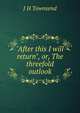 "After this I will return", or, The threefold outlook, J H Townsend 