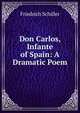 Don Carlos, Infante of Spain: A Dramatic Poem, Friedrich Schiller 