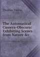 The Automatical Camera-Obscura: Exhibiting Scenes from Nature &c, Thomas Towne 