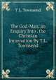 The God-Man, an Enquiry Into . the Christian Incarnation By T.L. Townsend., T L. Townsend 