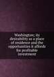 Washington; its desirability as a place of residence and the opportunities it affords for profitable investment, 