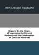 Reports On the Means of Improving the Present Harbour and the Construction of Docks at Montreal, John Cresson Trautwine 