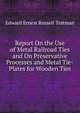 Report On the Use of Metal Railroad Ties and On Preservative Processes and Metal Tie-Plates for Wooden Ties, Edward Ernest Russell Tratman 