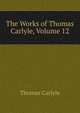 The Works of Thomas Carlyle, Volume 12, Carlyle, Thomas, 1795-1881 