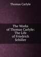 The Works of Thomas Carlyle: The Life of Friedrich Schiller, Carlyle, Thomas, 1795-1881 