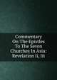 Commentary On The Epistles To The Seven Churches In Asia: Revelation Ii, Iii, 