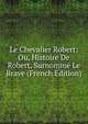 Le Chevalier Robert: Ou, Histoire De Robert, Surnomme Le Brave (French Edition), 