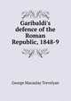 Garibaldi's defence of the Roman Republic, 1848-9, G. M. Trevelyan 