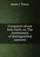 Conquests of our holy faith, or, The testimonies of distinguished converts, James J Treacy 