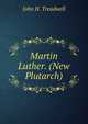 Martin Luther. (New Plutarch)., John H. Treadwell 