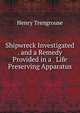 Shipwreck Investigated . and a Remedy Provided in a . Life Preserving Apparatus, Henry Trengrouse 