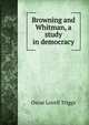 Browning and Whitman, a study in democracy, Oscar Lovell Triggs 