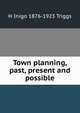 Town planning, past, present and possible, H Inigo 1876-1923 Triggs 