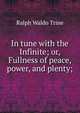 In tune with the Infinite; or, Fullness of peace, power, and plenty;, Ralph Waldo Trine 